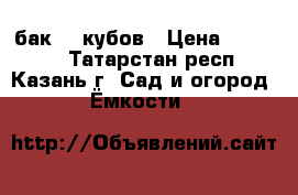 бак  5 кубов › Цена ­ 40 000 - Татарстан респ., Казань г. Сад и огород » Ёмкости   